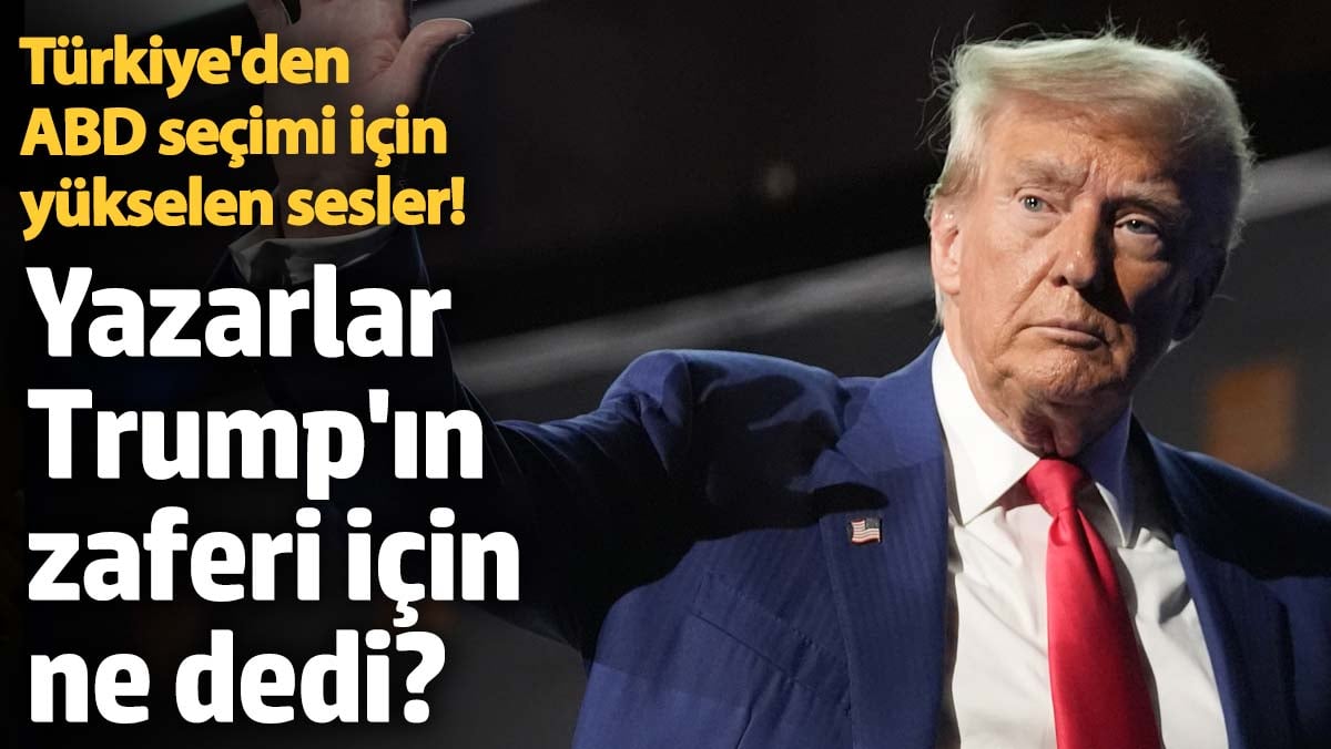 Türkiye’den ABD seçimi için yükselen sesler! Yazarlar, Trump’ın zaferi için ne dedi?